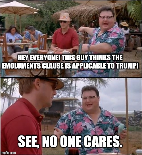 See Nobody Cares Meme | HEY EVERYONE! THIS GUY THINKS THE EMOLUMENTS CLAUSE IS APPLICABLE TO TRUMP! SEE, NO ONE CARES. | image tagged in memes,see nobody cares | made w/ Imgflip meme maker