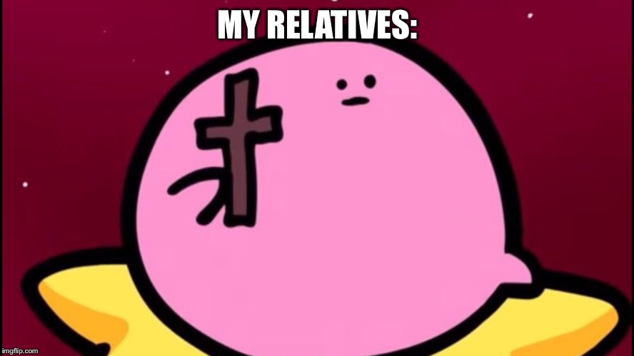 Kirby cross | MY RELATIVES: | image tagged in kirby crosss | made w/ Imgflip meme maker