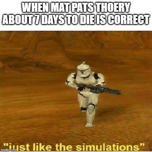 Just like the simulations | WHEN MAT PATS THOERY ABOUT 7 DAYS TO DIE IS CORRECT | image tagged in just like the simulations | made w/ Imgflip meme maker