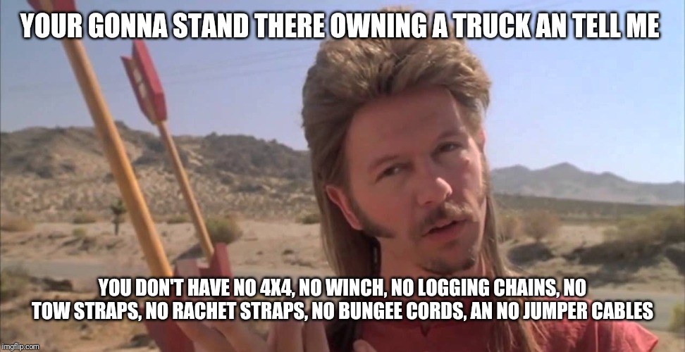 Joe Dirt | YOUR GONNA STAND THERE OWNING A TRUCK AN TELL ME; YOU DON'T HAVE NO 4X4, NO WINCH, NO LOGGING CHAINS, NO TOW STRAPS, NO RACHET STRAPS, NO BUNGEE CORDS, AN NO JUMPER CABLES | image tagged in joe dirt | made w/ Imgflip meme maker