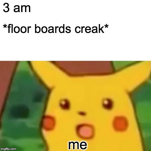 Surprised Pikachu | 3 am; *floor boards creak*; me | image tagged in memes,surprised pikachu | made w/ Imgflip meme maker
