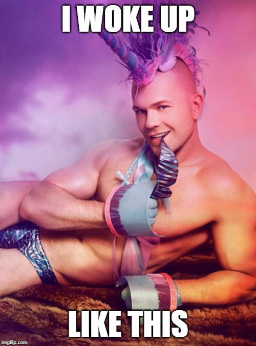 Sexy Gay Unicorn | I WOKE UP; LIKE THIS | image tagged in sexy gay unicorn | made w/ Imgflip meme maker