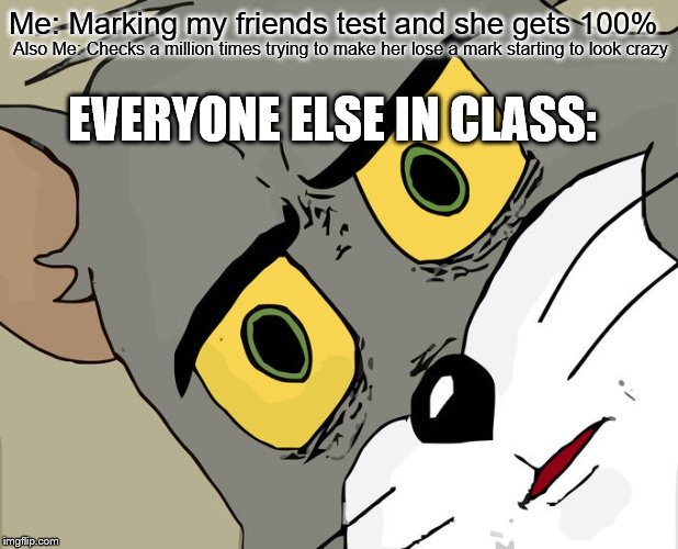 Unsettled Tom Meme | Me: Marking my friends test and she gets 100%; Also Me: Checks a million times trying to make her lose a mark starting to look crazy; EVERYONE ELSE IN CLASS: | image tagged in memes,unsettled tom | made w/ Imgflip meme maker