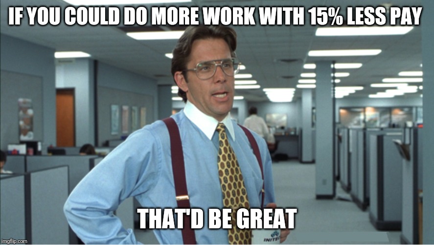 IF YOU COULD DO MORE WORK WITH 15% LESS PAY; THAT'D BE GREAT | made w/ Imgflip meme maker