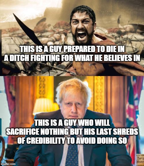 Dying in a ditch | THIS IS A GUY PREPARED TO DIE IN A DITCH FIGHTING FOR WHAT HE BELIEVES IN; THIS IS A GUY WHO WILL SACRIFICE NOTHING BUT HIS LAST SHREDS OF CREDIBILITY TO AVOID DOING SO | image tagged in memes,sparta leonidas,boris johnson,dying in a ditch,dying,ditch | made w/ Imgflip meme maker