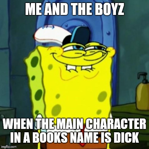 Suicide Face Spongbob | ME AND THE BOYZ; WHEN THE MAIN CHARACTER IN A BOOKS NAME IS DICK | image tagged in suicide face spongbob | made w/ Imgflip meme maker