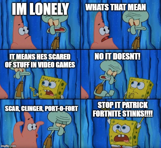 Lonely squid | WHATS THAT MEAN; IM LONELY; IT MEANS HES SCARED OF STUFF IN VIDEO GAMES; NO IT DOESNT! SCAR, CLINGER, PORT-O-FORT; STOP IT PATRICK FORTNITE STINKS!!!! | image tagged in stop it patrick you're scaring him | made w/ Imgflip meme maker