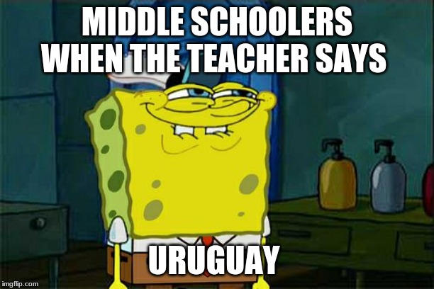 Don't You Squidward Meme | MIDDLE SCHOOLERS WHEN THE TEACHER SAYS; URUGUAY | image tagged in memes,dont you squidward | made w/ Imgflip meme maker