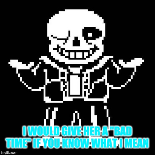 sans undertale | I WOULD GIVE HER A "BAD TIME" IF YOU KNOW WHAT I MEAN | image tagged in sans undertale | made w/ Imgflip meme maker