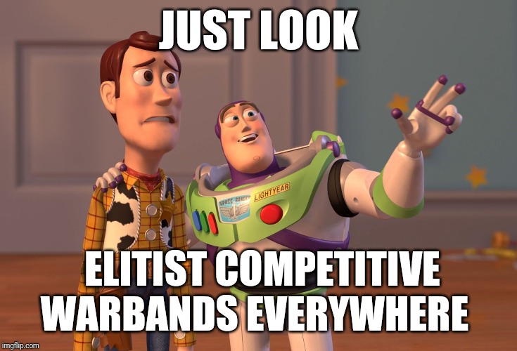 X, X Everywhere Meme | JUST LOOK; ELITIST COMPETITIVE WARBANDS EVERYWHERE | image tagged in memes,x x everywhere | made w/ Imgflip meme maker