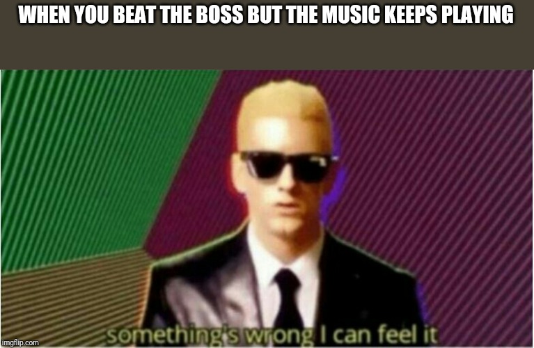 Rap God - Something's Wrong | WHEN YOU BEAT THE BOSS BUT THE MUSIC KEEPS PLAYING | image tagged in rap god - something's wrong | made w/ Imgflip meme maker