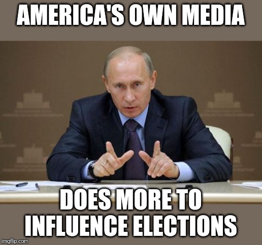Who are we kidding? | AMERICA'S OWN MEDIA; DOES MORE TO INFLUENCE ELECTIONS | image tagged in memes,vladimir putin | made w/ Imgflip meme maker