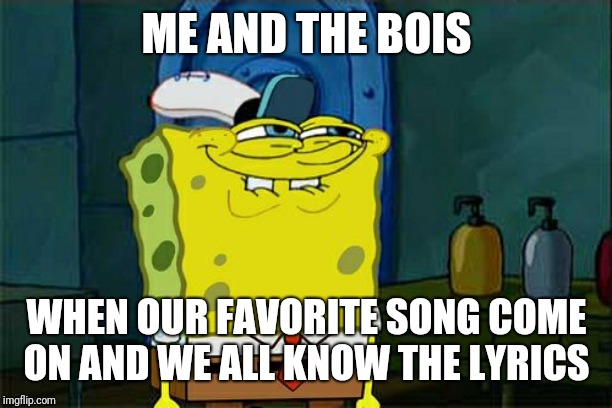 Don't You Squidward | ME AND THE BOIS; WHEN OUR FAVORITE SONG COME ON AND WE ALL KNOW THE LYRICS | image tagged in memes,dont you squidward | made w/ Imgflip meme maker