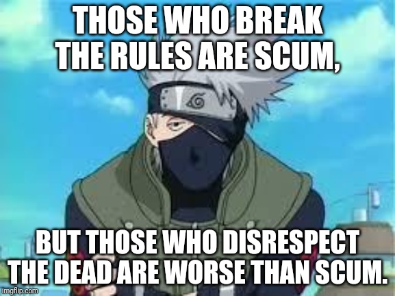 Kakashi | THOSE WHO BREAK THE RULES ARE SCUM, BUT THOSE WHO DISRESPECT THE DEAD ARE WORSE THAN SCUM. | image tagged in kakashi | made w/ Imgflip meme maker