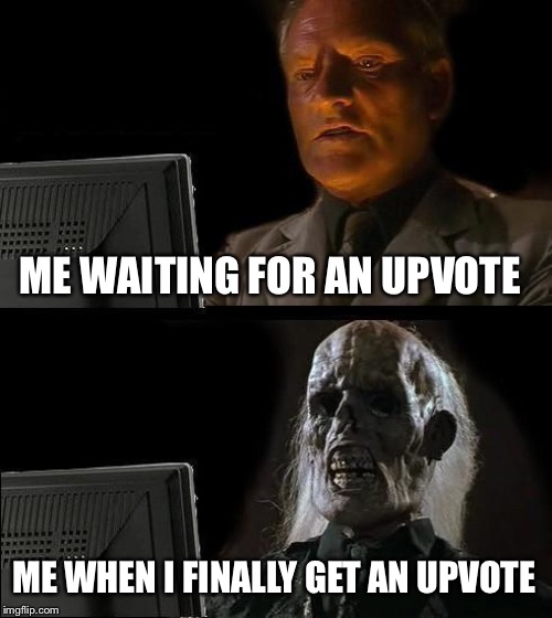 I'll Just Wait Here | ME WAITING FOR AN UPVOTE; ME WHEN I FINALLY GET AN UPVOTE | image tagged in memes,ill just wait here | made w/ Imgflip meme maker