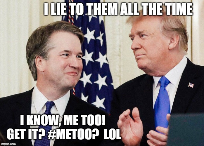 Trump Kavanaugh | I LIE TO THEM ALL THE TIME; I KNOW, ME TOO!  GET IT? #METOO?  LOL | image tagged in trump kavanaugh | made w/ Imgflip meme maker