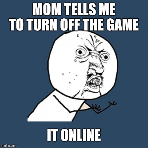 Y U No Meme | MOM TELLS ME TO TURN OFF THE GAME; IT ONLINE | image tagged in memes,y u no | made w/ Imgflip meme maker