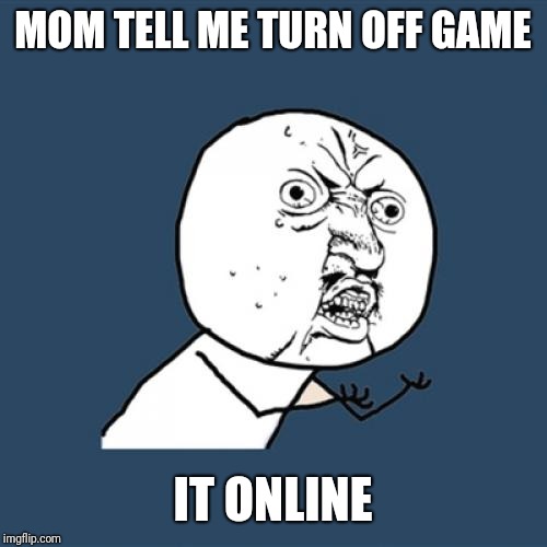 Y U No | MOM TELL ME TURN OFF GAME; IT ONLINE | image tagged in memes,y u no | made w/ Imgflip meme maker