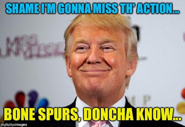 Donald trump approves | SHAME I'M GONNA MISS TH' ACTION... BONE SPURS, DONCHA KNOW... | image tagged in donald trump approves | made w/ Imgflip meme maker