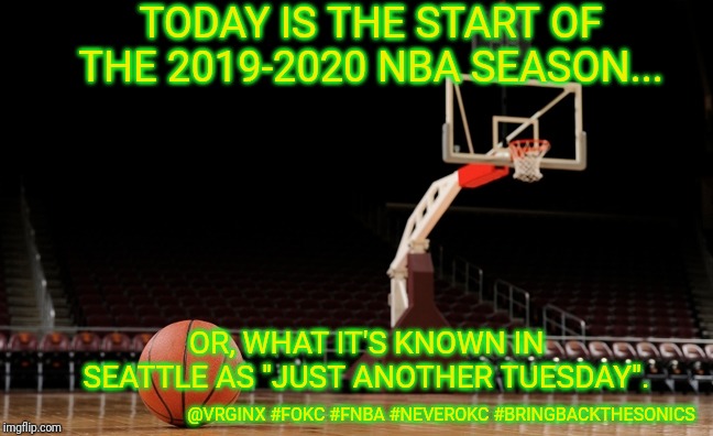 Empty basketball court, basketball |  TODAY IS THE START OF THE 2019-2020 NBA SEASON... OR, WHAT IT'S KNOWN IN SEATTLE AS "JUST ANOTHER TUESDAY". @VRGINX #FOKC #FNBA #NEVEROKC #BRINGBACKTHESONICS | image tagged in empty basketball court basketball | made w/ Imgflip meme maker