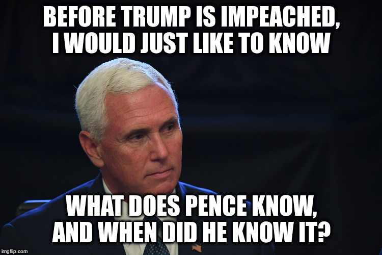 Pence will not comply with subpoenas, that is already impeachable, and if he is a party to the Ukraine scandal... | BEFORE TRUMP IS IMPEACHED, I WOULD JUST LIKE TO KNOW; WHAT DOES PENCE KNOW, AND WHEN DID HE KNOW IT? | image tagged in pence,impeach trump,impeach pence,subpoenas | made w/ Imgflip meme maker