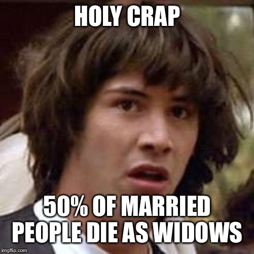 Conspiracy Keanu | HOLY CRAP; 50% OF MARRIED PEOPLE DIE AS WIDOWS | image tagged in memes,conspiracy keanu | made w/ Imgflip meme maker