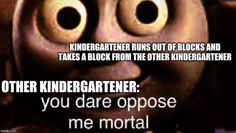 Never take blocks from a fellow kindergartner | KINDERGARTENER RUNS OUT OF BLOCKS AND TAKES A BLOCK FROM THE OTHER KINDERGARTENER; OTHER KINDERGARTENER: | image tagged in you dare oppose me mortal,block,kindergarten | made w/ Imgflip meme maker