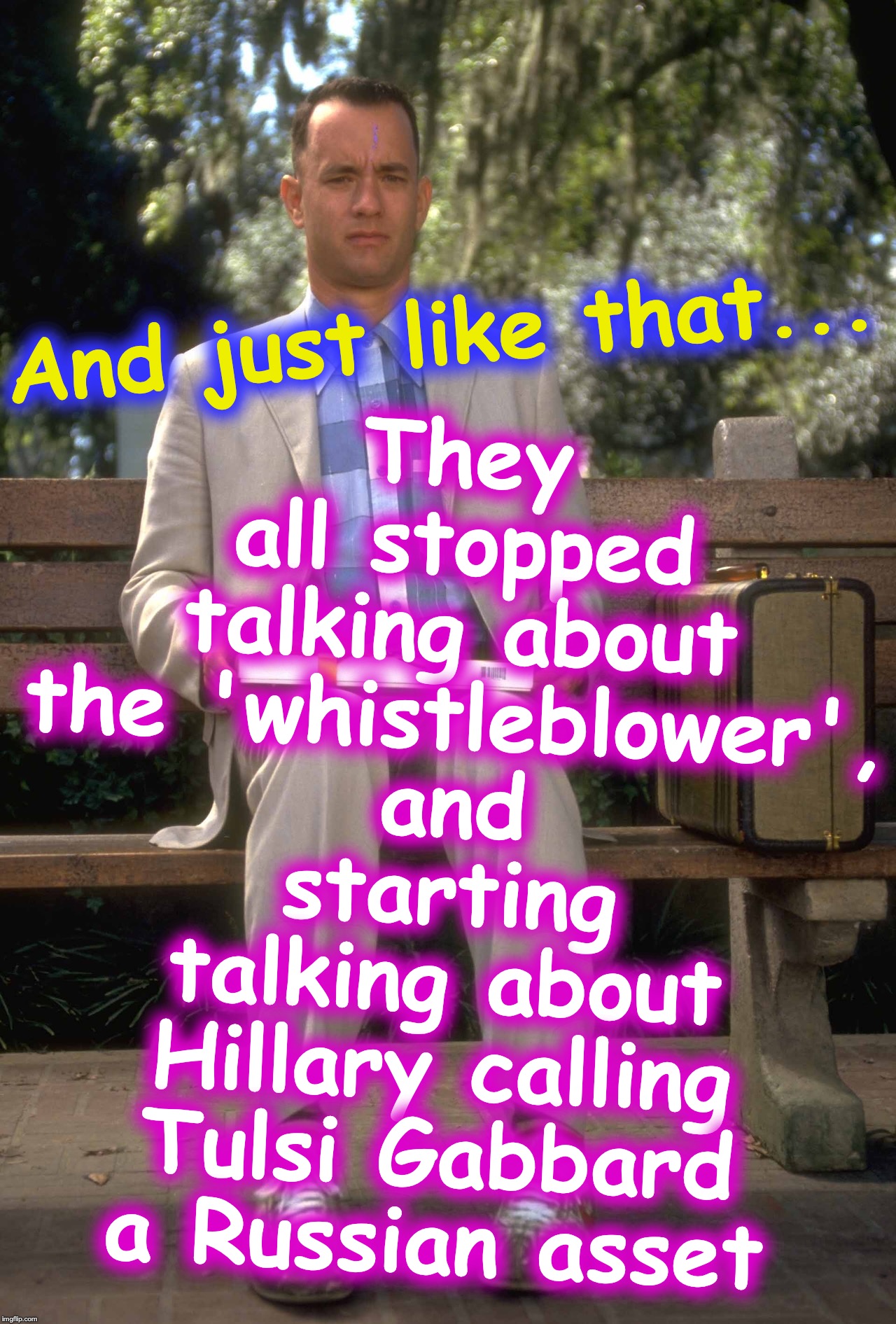 Forrest Gump | They all stopped talking about the 'whistleblower', and starting talking about Hillary calling Tulsi Gabbard a Russian asset; And just like that... | image tagged in forrest gump | made w/ Imgflip meme maker