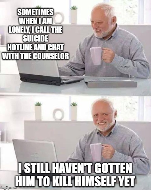 1-800-273-8255 | SOMETIMES WHEN I AM LONELY, I CALL THE SUICIDE HOTLINE AND CHAT WITH THE COUNSELOR; I STILL HAVEN'T GOTTEN HIM TO KILL HIMSELF YET | image tagged in memes,hide the pain harold | made w/ Imgflip meme maker