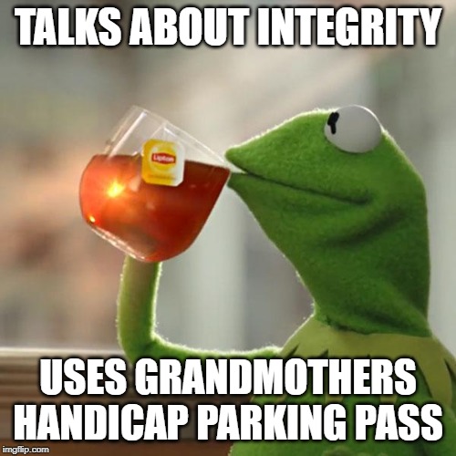 But That's None Of My Business Meme | TALKS ABOUT INTEGRITY; USES GRANDMOTHERS HANDICAP PARKING PASS | image tagged in memes,but thats none of my business,kermit the frog | made w/ Imgflip meme maker