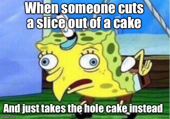 Mocking Spongebob | When someone cuts a slice out of a cake; And just takes the hole cake instead | image tagged in memes,mocking spongebob | made w/ Imgflip meme maker