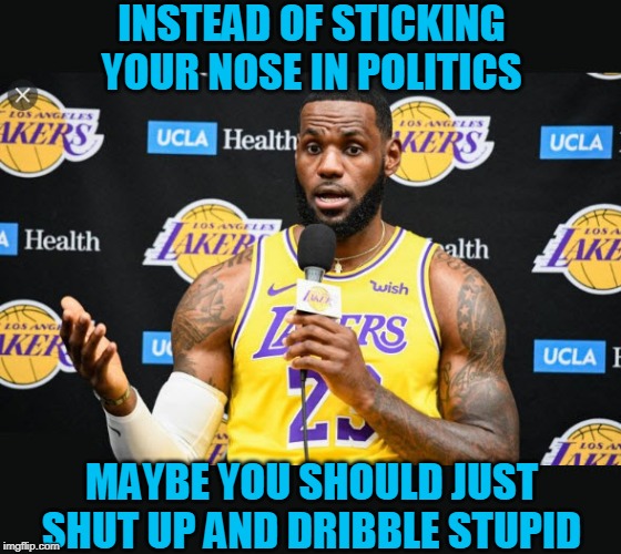 Lebron...ShutUp and Dribble | INSTEAD OF STICKING YOUR NOSE IN POLITICS; MAYBE YOU SHOULD JUST SHUT UP AND DRIBBLE STUPID | image tagged in lebron,shutupanddribble | made w/ Imgflip meme maker