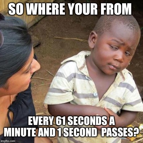 Third World Skeptical Kid | SO WHERE YOUR FROM; EVERY 61 SECONDS A MINUTE AND 1 SECOND  PASSES? | image tagged in memes,third world skeptical kid | made w/ Imgflip meme maker