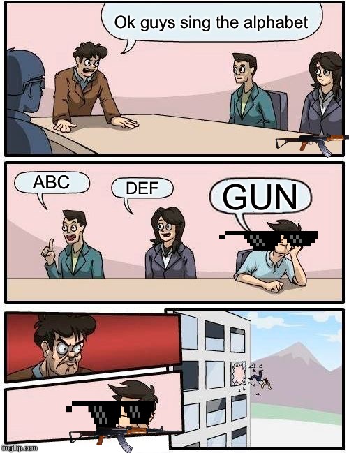 The alphabet | Ok guys sing the alphabet; ABC; DEF; GUN | image tagged in memes,boardroom meeting suggestion | made w/ Imgflip meme maker