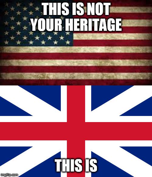 Now remember which country you came from | THIS IS NOT YOUR HERITAGE; THIS IS | image tagged in american flag,british flag,america,britain,heritage,country | made w/ Imgflip meme maker