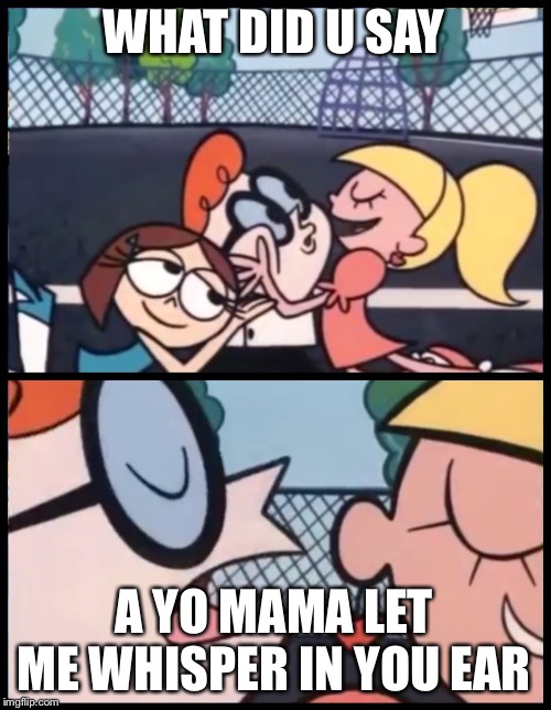 Say it Again, Dexter | WHAT DID U SAY; A YO MAMA LET ME WHISPER IN YOU EAR | image tagged in memes,say it again dexter | made w/ Imgflip meme maker