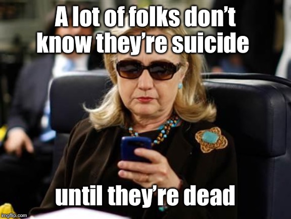 Hillary Clinton Cellphone Meme | A lot of folks don’t know they’re suicide until they’re dead | image tagged in memes,hillary clinton cellphone | made w/ Imgflip meme maker