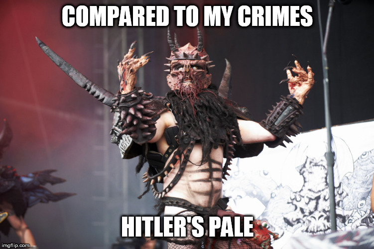 Oderus' Crimes | COMPARED TO MY CRIMES; HITLER'S PALE | image tagged in gwar,crimes,adolf hitler,hitler,oderus urungus,oderus | made w/ Imgflip meme maker