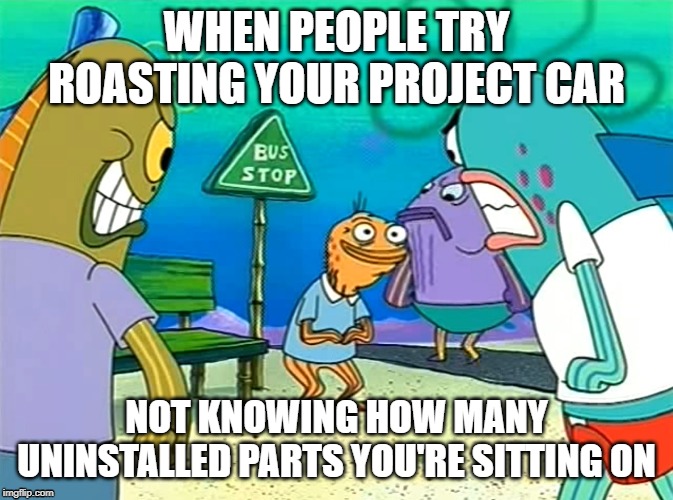 WHEN PEOPLE TRY ROASTING YOUR PROJECT CAR; NOT KNOWING HOW MANY UNINSTALLED PARTS YOU'RE SITTING ON | image tagged in projectcar,cars,mechanic | made w/ Imgflip meme maker