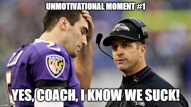 Raven's suck | UNMOTIVATIONAL MOMENT #1; YES, COACH, I KNOW WE SUCK! | image tagged in fottball,baltimore ravens | made w/ Imgflip meme maker