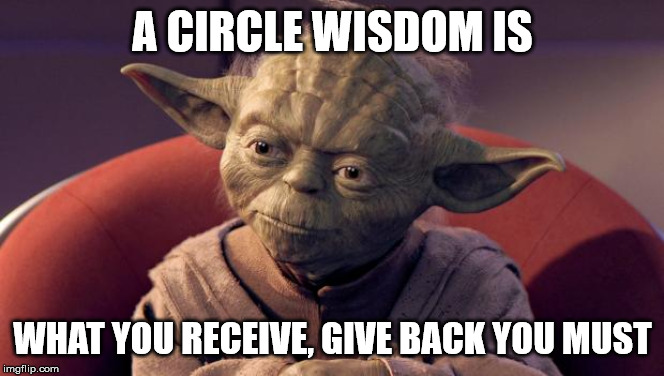 Yoda Wisdom | A CIRCLE WISDOM IS; WHAT YOU RECEIVE, GIVE BACK YOU MUST | image tagged in yoda wisdom | made w/ Imgflip meme maker