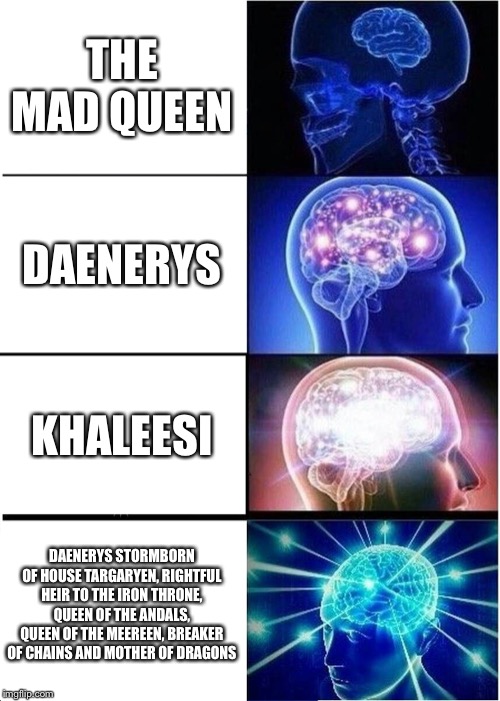 Expanding Brain Meme | THE MAD QUEEN; DAENERYS; KHALEESI; DAENERYS STORMBORN OF HOUSE TARGARYEN, RIGHTFUL HEIR TO THE IRON THRONE, QUEEN OF THE ANDALS, QUEEN OF THE MEEREEN, BREAKER OF CHAINS AND MOTHER OF DRAGONS | image tagged in memes,expanding brain | made w/ Imgflip meme maker