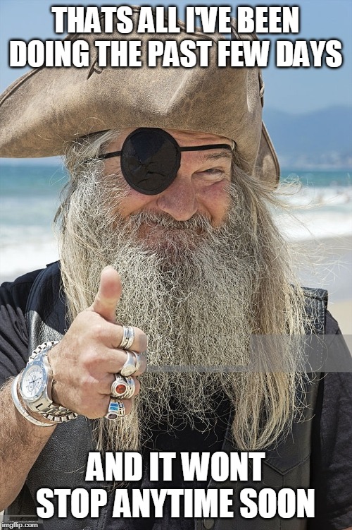PIRATE THUMBS UP | THATS ALL I'VE BEEN DOING THE PAST FEW DAYS AND IT WONT STOP ANYTIME SOON | image tagged in pirate thumbs up | made w/ Imgflip meme maker
