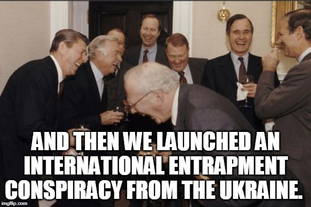 The Ukraine Conspiracy | AND THEN WE LAUNCHED AN INTERNATIONAL ENTRAPMENT CONSPIRACY FROM THE UKRAINE. | image tagged in memes,laughing men in suits,ukraine,john mccain,spygate,donald trump | made w/ Imgflip meme maker