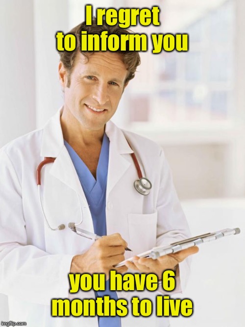 Doctor | I regret to inform you you have 6 months to live | image tagged in doctor | made w/ Imgflip meme maker