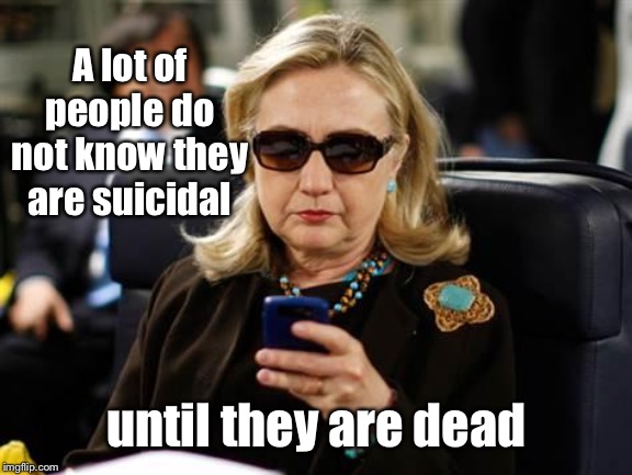 Political truth | A lot of people do not know they are suicidal; until they are dead | image tagged in memes,hillary clinton cellphone,suicide,dead | made w/ Imgflip meme maker