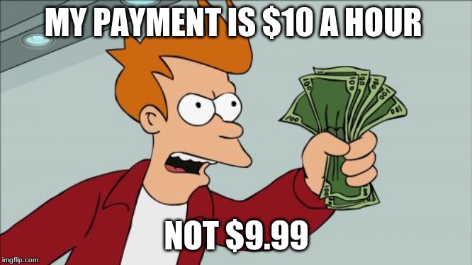 Shut Up And Take My Money Fry | MY PAYMENT IS $10 A HOUR; NOT $9.99 | image tagged in memes,shut up and take my money fry | made w/ Imgflip meme maker