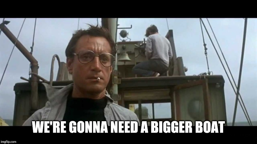 Jaws bigger boat | WE'RE GONNA NEED A BIGGER BOAT | image tagged in jaws bigger boat | made w/ Imgflip meme maker