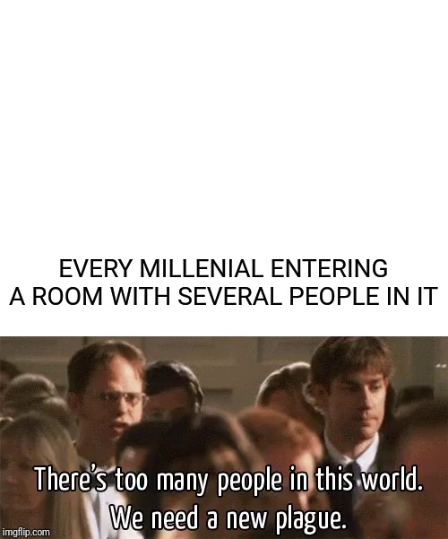 EVERY MILLENIAL ENTERING A ROOM WITH SEVERAL PEOPLE IN IT | image tagged in blank white template,dwight schrute,plague | made w/ Imgflip meme maker