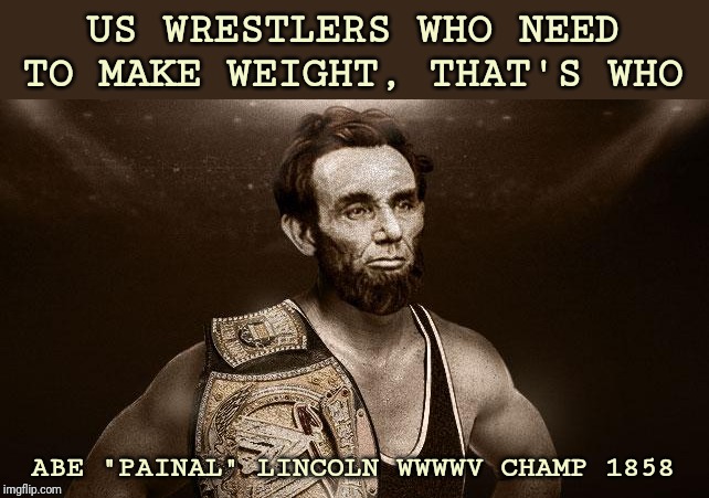 abe lincoln wwf wrestler | US WRESTLERS WHO NEED TO MAKE WEIGHT, THAT'S WHO ABE "PAINAL" LINCOLN WWWWV CHAMP 1858 | image tagged in abe lincoln wwf wrestler | made w/ Imgflip meme maker